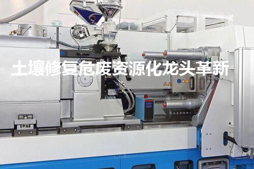 土壤修复危废资源化龙头革新未来：探索下一代化工拆除技术的无限可能！