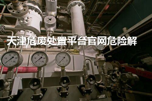 天津危废处置平台官网危险解构：深入探索化工设施的拆除技术