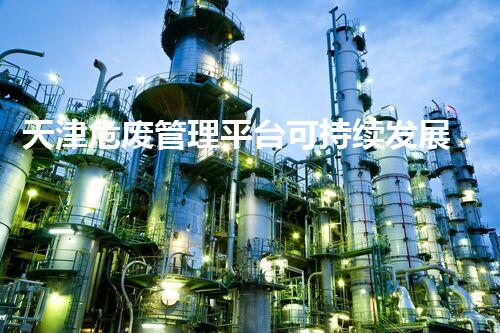 天津危废管理平台可持续发展下的危险废弃物管理策略