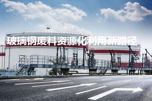 玻璃钢废料资源化利用新路径探索